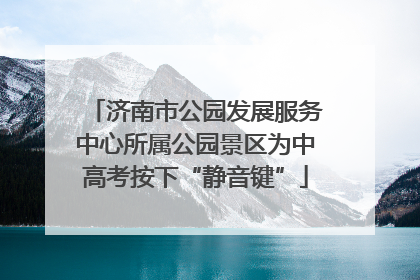 济南市公园发展服务中心所属公园景区为中高考按下“静音键”