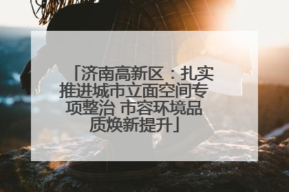 济南高新区：扎实推进城市立面空间专项整治 市容环境品质焕新提升