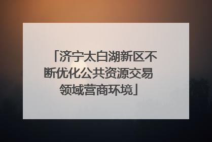 济宁太白湖新区不断优化公共资源交易领域营商环境
