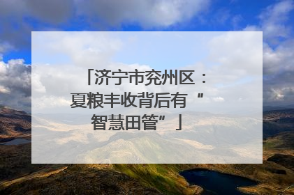 济宁市兖州区：夏粮丰收背后有“智慧田管”