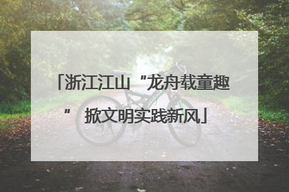 浙江江山“龙舟载童趣” 掀文明实践新风