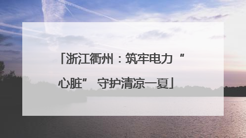 浙江衢州：筑牢电力“心脏” 守护清凉一夏