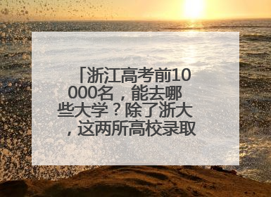浙江高考前10000名，能去哪些大学？除了浙大，这两所高校录取人数也不少