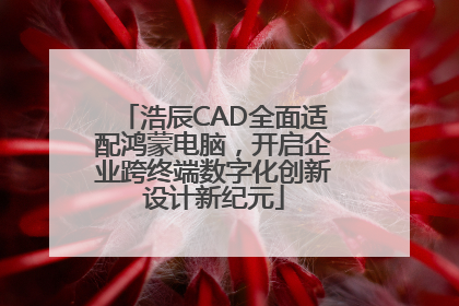 浩辰CAD全面适配鸿蒙电脑，开启企业跨终端数字化创新设计新纪元