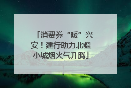 消费券“暖”兴安！建行助力北疆小城烟火气升腾