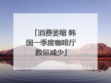 消费萎缩 韩国一季度咖啡厅数量减少