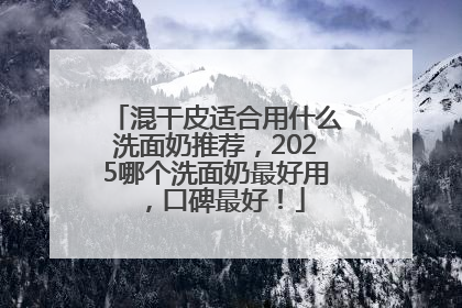 混干皮适合用什么洗面奶推荐，2025哪个洗面奶最好用，口碑最好！