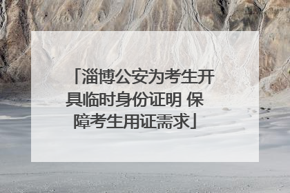 淄博公安为考生开具临时身份证明 保障考生用证需求