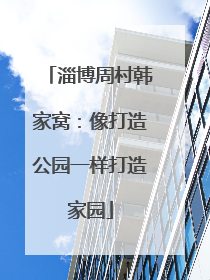 淄博周村韩家窝：像打造公园一样打造家园