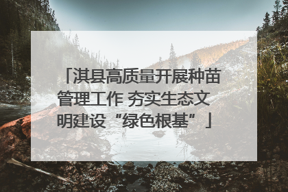 淇县高质量开展种苗管理工作 夯实生态文明建设“绿色根基”