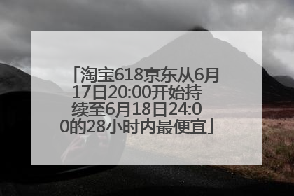 淘宝618京东从6月17日20:00开始持续至6月18日24:00的28小时内最便宜