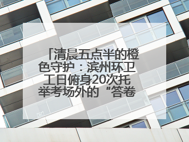 清晨五点半的橙色守护：滨州环卫工日俯身20次托举考场外的“答卷尊严”