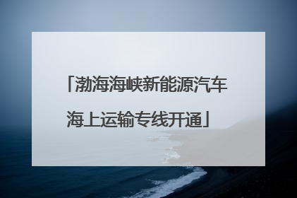 渤海海峡新能源汽车海上运输专线开通