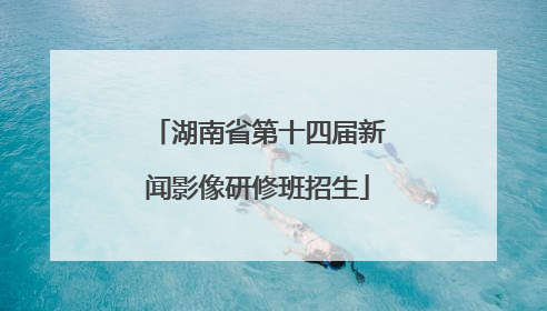 湖南省第十四届新闻影像研修班招生