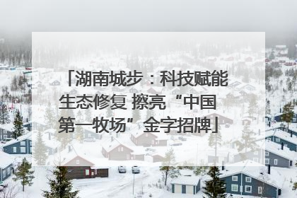 湖南城步：科技赋能生态修复 擦亮“中国第一牧场”金字招牌