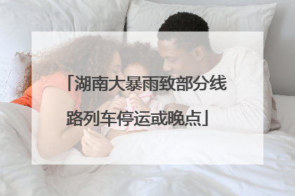 湖南大暴雨致部分线路列车停运或晚点