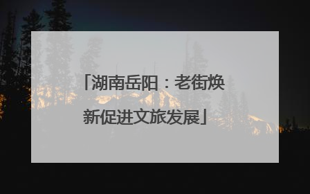 湖南岳阳：老街焕新促进文旅发展