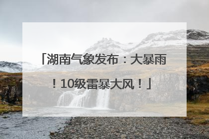 湖南气象发布：大暴雨！10级雷暴大风！