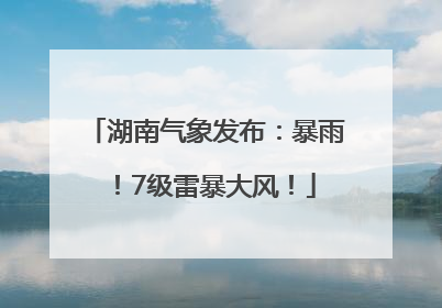 湖南气象发布：暴雨！7级雷暴大风！