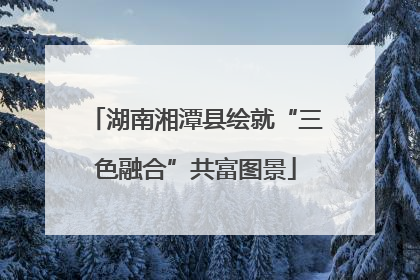湖南湘潭县绘就“三色融合”共富图景