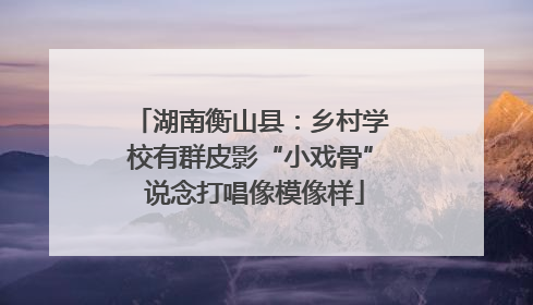 湖南衡山县：乡村学校有群皮影“小戏骨” 说念打唱像模像样