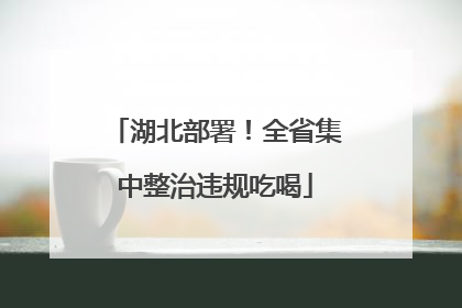 湖北部署！全省集中整治违规吃喝