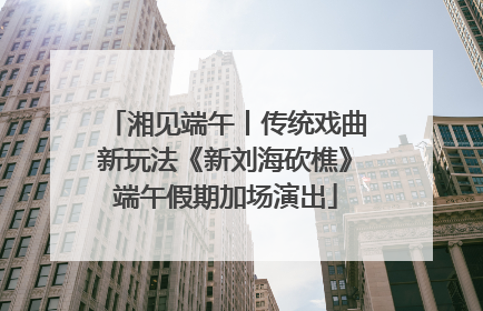 湘见端午丨传统戏曲新玩法《新刘海砍樵》端午假期加场演出