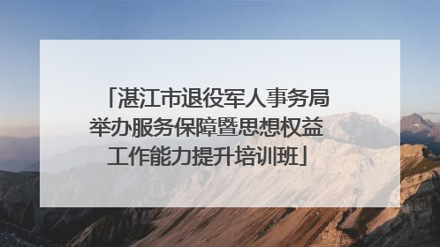 湛江市退役军人事务局举办服务保障暨思想权益工作能力提升培训班