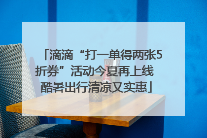 滴滴“打一单得两张5折券”活动今夏再上线 酷暑出行清凉又实惠