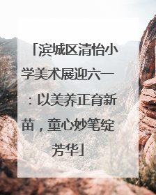 滨城区清怡小学美术展迎六一：以美养正育新苗，童心妙笔绽芳华