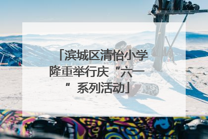 滨城区清怡小学隆重举行庆“六一”系列活动