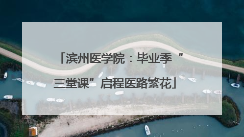 滨州医学院：毕业季“三堂课”启程医路繁花