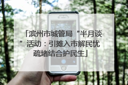 滨州市城管局“半月谈”活动：引摊入市解民忧 疏堵结合护民生