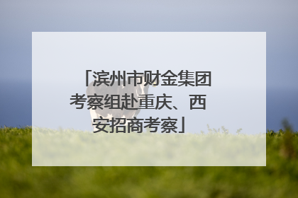 滨州市财金集团考察组赴重庆、西安招商考察