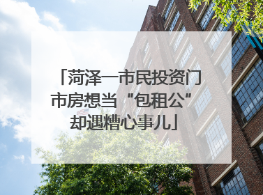 菏泽一市民投资门市房想当“包租公” 却遇糟心事儿