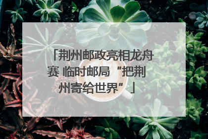 荆州邮政亮相龙舟赛 临时邮局“把荆州寄给世界”