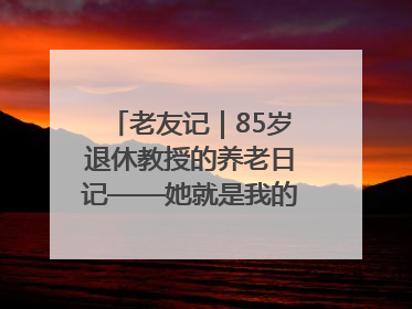 老友记｜85岁退休教授的养老日记——她就是我的“绿野仙庄”