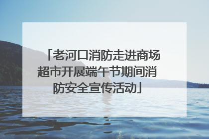 老河口消防走进商场超市开展端午节期间消防安全宣传活动
