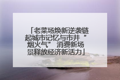 老菜场焕新逆袭链起城市记忆与市井“烟火气” 消费新场景释放经济新活力