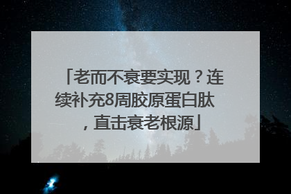 老而不衰要实现？连续补充8周胶原蛋白肽，直击衰老根源