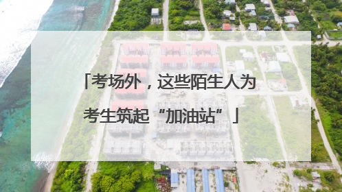 考场外，这些陌生人为考生筑起“加油站”