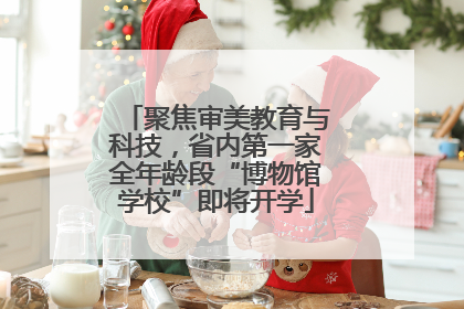 聚焦审美教育与科技，省内第一家全年龄段“博物馆学校”即将开学