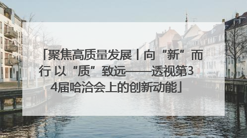 聚焦高质量发展丨向“新”而行 以“质”致远——透视第34届哈洽会上的创新动能