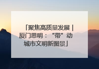 聚焦高质量发展｜厦门思明：“带”动城市文明新图景