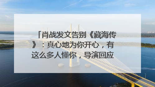 肖战发文告别《藏海传》：真心地为你开心，有这么多人懂你，导演回应“是否有第二季”