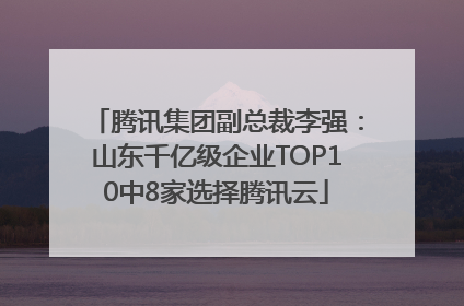 腾讯集团副总裁李强：山东千亿级企业TOP10中8家选择腾讯云