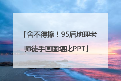 舍不得擦！95后地理老师徒手画图堪比PPT