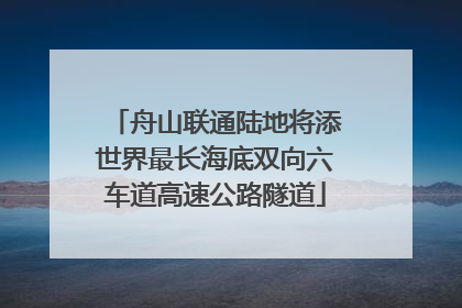 舟山联通陆地将添世界最长海底双向六车道高速公路隧道