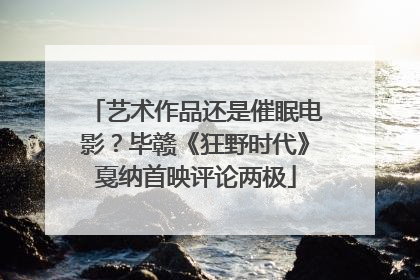 艺术作品还是催眠电影？毕赣《狂野时代》戛纳首映评论两极