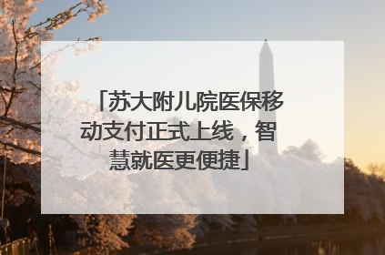 苏大附儿院医保移动支付正式上线，智慧就医更便捷